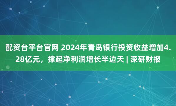 配资台平台官网 2024年青岛银行投资收益增加4.28亿元，撑起净利润增长半边天 | 深研财报