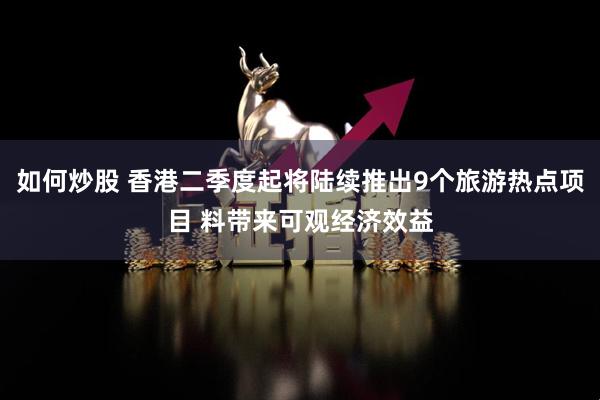 如何炒股 香港二季度起将陆续推出9个旅游热点项目 料带来可观经济效益