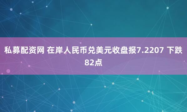 私募配资网 在岸人民币兑美元收盘报7.2207 下跌82点