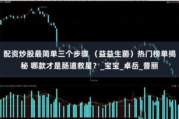 配资炒股最简单三个步骤 （益益生菌）热门榜单揭秘 哪款才是肠道救星？_宝宝_卓岳_普丽