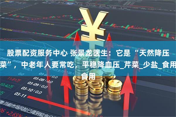 股票配资服务中心 张景龙医生：它是 “天然降压菜”，中老年人要常吃，平稳降血压_芹菜_少盐_食用