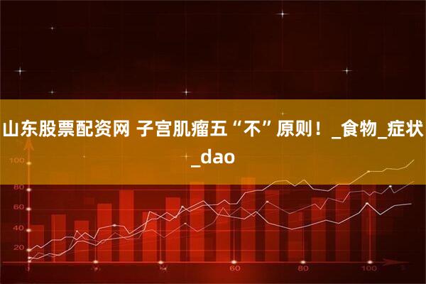 山东股票配资网 子宫肌瘤五“不”原则！_食物_症状_dao