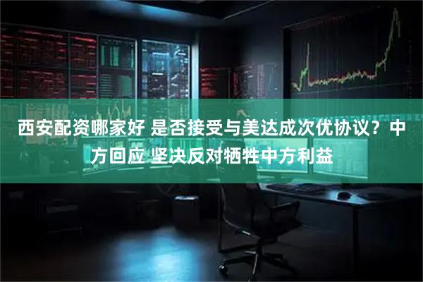 西安配资哪家好 是否接受与美达成次优协议？中方回应 坚决反对牺牲中方利益