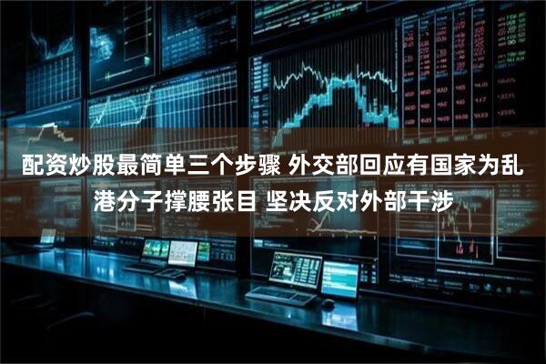 配资炒股最简单三个步骤 外交部回应有国家为乱港分子撑腰张目 坚决反对外部干涉