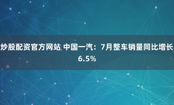 炒股配资官方网站 中国一汽：7月整车销量同比增长6.5%