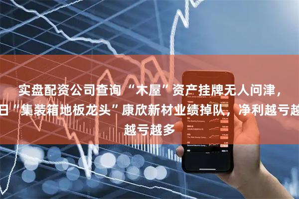 实盘配资公司查询 “木屋”资产挂牌无人问津，昔日“集装箱地板龙头”康欣新材业绩掉队，净利越亏越多