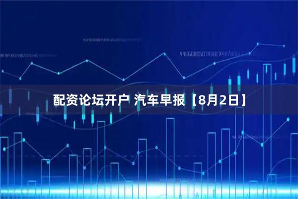 配资论坛开户 汽车早报【8月2日】