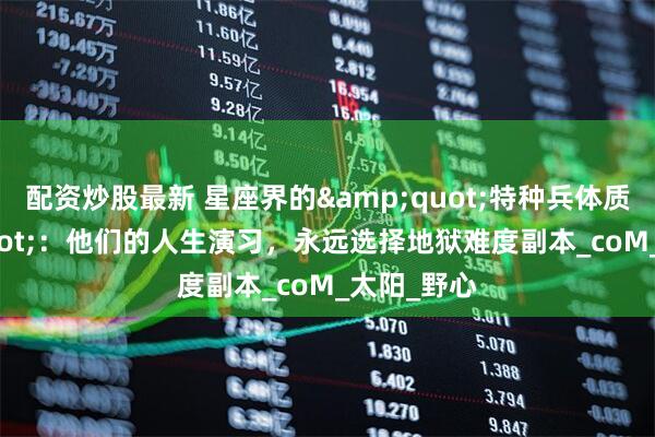 配资炒股最新 星座界的&quot;特种兵体质&quot;：他们的人生演习，永远选择地狱难度副本_coM_太阳_野心
