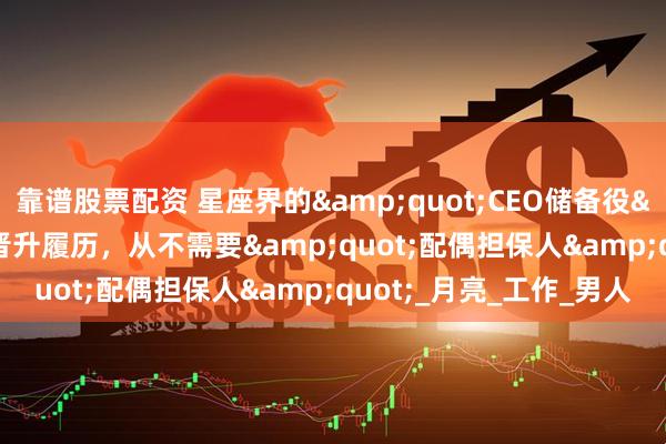 靠谱股票配资 星座界的&quot;CEO储备役&quot;：她们的晋升履历，从不需要&quot;配偶担保人&quot;_月亮_工作_男人