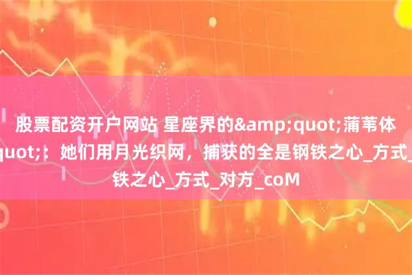股票配资开户网站 星座界的&quot;蒲苇体质&quot;：她们用月光织网，捕获的全是钢铁之心_方式_对方_coM