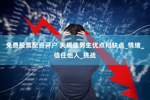 免费股票配资开户 天蝎座男生优点和缺点_情绪_信任他人_挑战