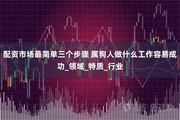 配资市场最简单三个步骤 属狗人做什么工作容易成功_领域_特质_行业