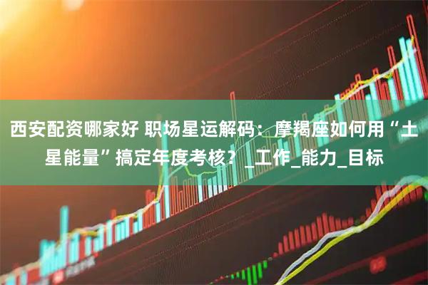 西安配资哪家好 职场星运解码：摩羯座如何用“土星能量”搞定年度考核？_工作_能力_目标