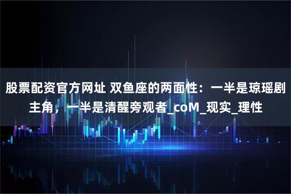 股票配资官方网址 双鱼座的两面性：一半是琼瑶剧主角，一半是清醒旁观者_coM_现实_理性