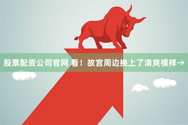 股票配资公司官网 看！故宫周边换上了清爽模样→