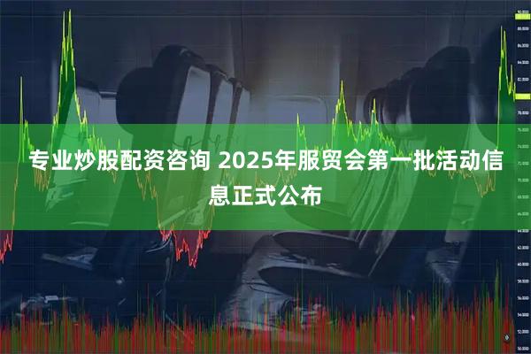 专业炒股配资咨询 2025年服贸会第一批活动信息正式公布
