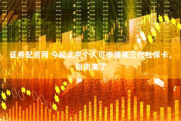 证券配资网 今起北京个人可申领第三代社保卡，指南来了