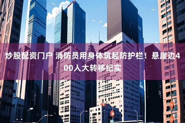 炒股配资门户 消防员用身体筑起防护栏！悬崖边400人大转移纪实