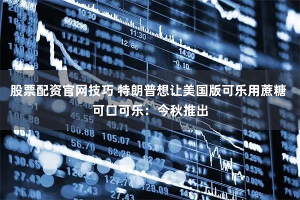 股票配资官网技巧 特朗普想让美国版可乐用蔗糖 可口可乐：今秋推出