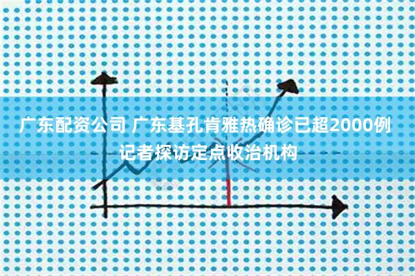 广东配资公司 广东基孔肯雅热确诊已超2000例 记者探访定点收治机构