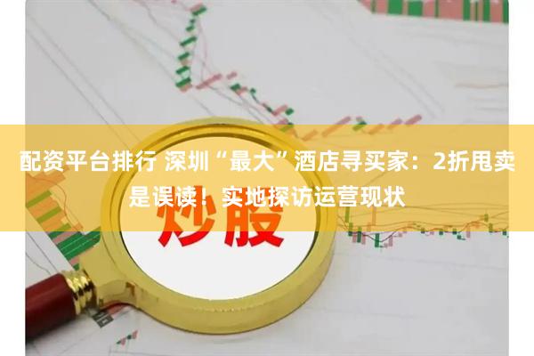 配资平台排行 深圳“最大”酒店寻买家：2折甩卖是误读！实地探访运营现状