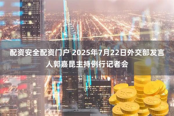配资安全配资门户 2025年7月22日外交部发言人郭嘉昆主持例行记者会