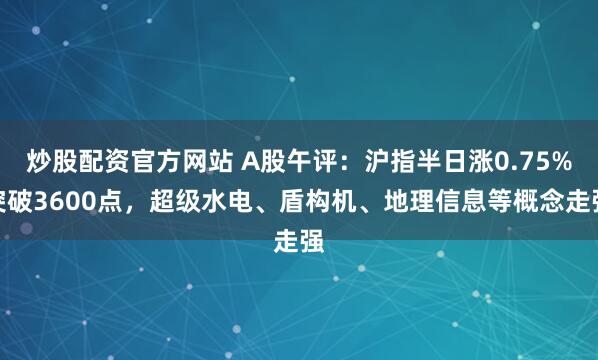 炒股配资官方网站 A股午评：沪指半日涨0.75%突破3600点，超级水电、盾构机、地理信息等概念走强