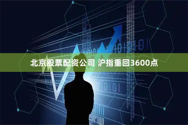 北京股票配资公司 沪指重回3600点