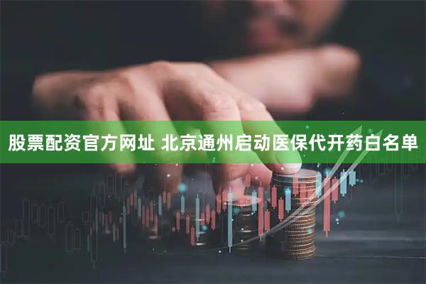 股票配资官方网址 北京通州启动医保代开药白名单