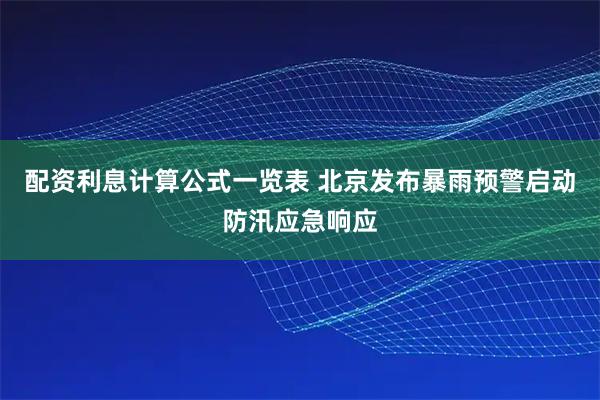 配资利息计算公式一览表 北京发布暴雨预警启动防汛应急响应