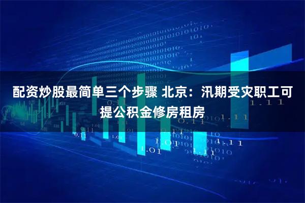 配资炒股最简单三个步骤 北京：汛期受灾职工可提公积金修房租房