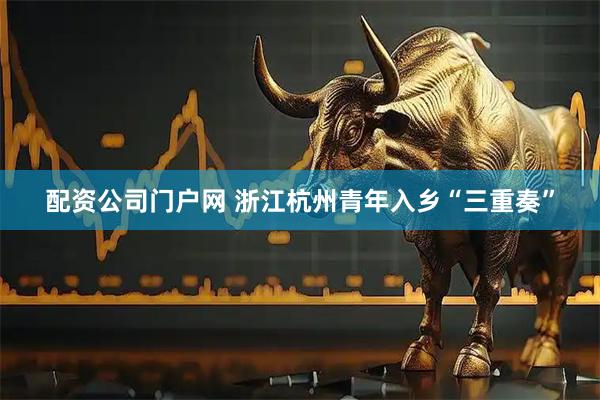配资公司门户网 浙江杭州青年入乡“三重奏”