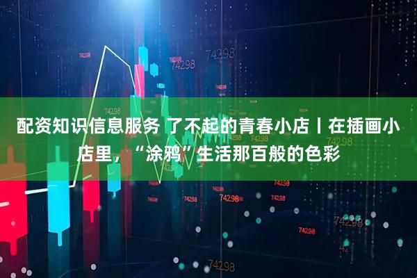 配资知识信息服务 了不起的青春小店丨在插画小店里，“涂鸦”生活那百般的色彩
