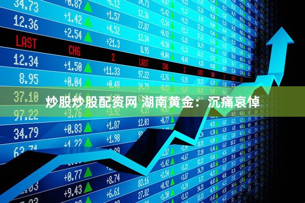 炒股炒股配资网 湖南黄金：沉痛哀悼