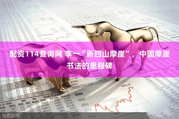 配资114查询网 李一“新四山摩崖”，中国摩崖书法的里程碑