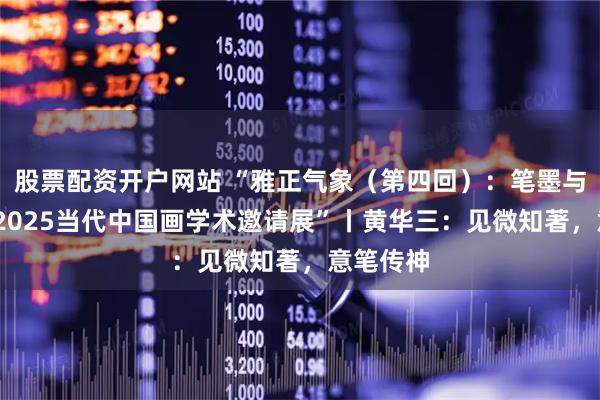 股票配资开户网站 “雅正气象（第四回）：笔墨与时代——2025当代中国画学术邀请展”丨黄华三：见微知著，意笔传神
