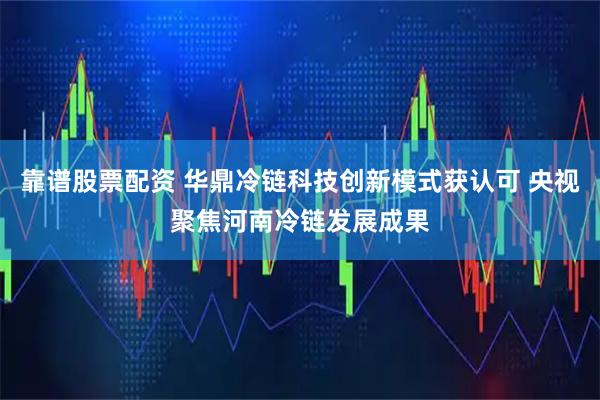 靠谱股票配资 华鼎冷链科技创新模式获认可 央视聚焦河南冷链发展成果