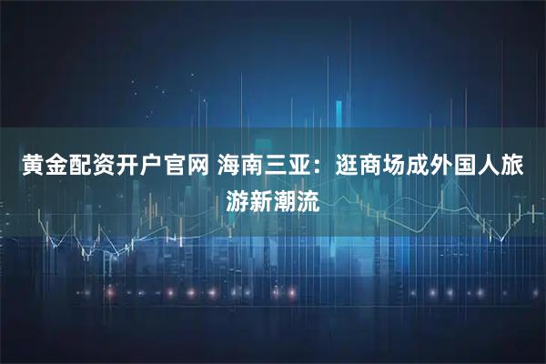 黄金配资开户官网 海南三亚:逛商场成外国人旅游新潮流