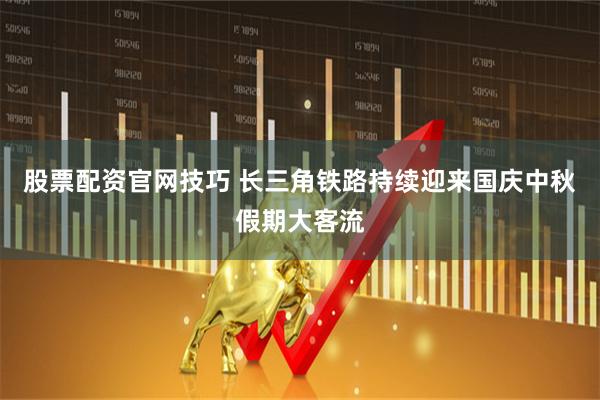 股票配资官网技巧 长三角铁路持续迎来国庆中秋假期大客流