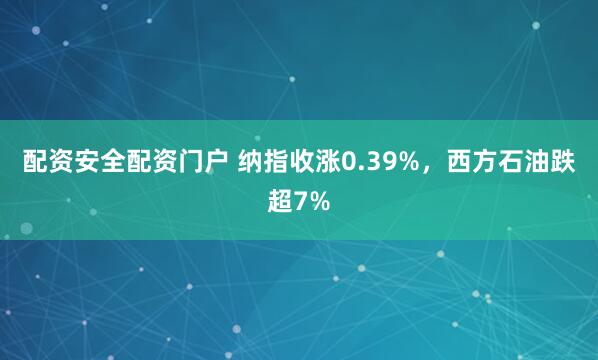 配资安全配资门户 纳指收涨0.39%,西方石油跌超7%